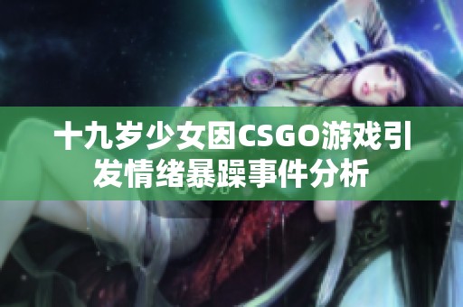 十九岁少女因CSGO游戏引发情绪暴躁事件分析
