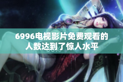 6996电视影片免费观看的人数达到了惊人水平