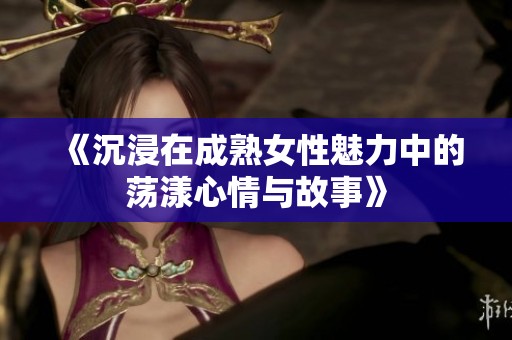 《沉浸在成熟女性魅力中的荡漾心情与故事》