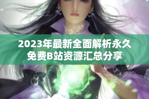 2023年最新全面解析永久免费B站资源汇总分享