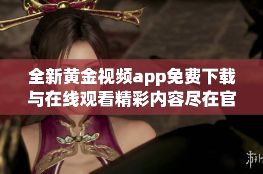 全新黄金视频app免费下载与在线观看精彩内容尽在官网接入