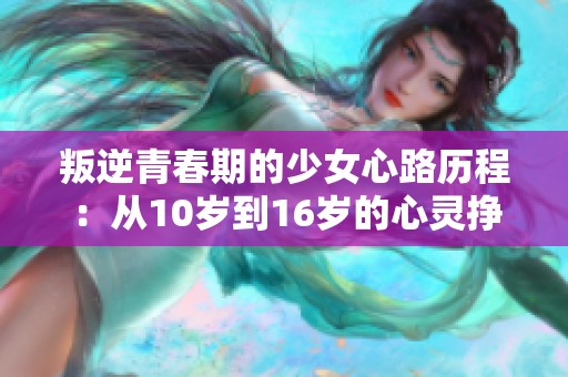 叛逆青春期的少女心路历程：从10岁到16岁的心灵挣扎