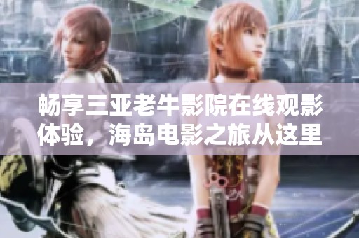 畅享三亚老牛影院在线观影体验，海岛电影之旅从这里开始