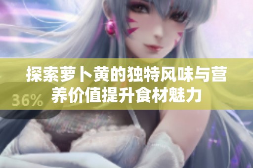 探索萝卜黄的独特风味与营养价值提升食材魅力