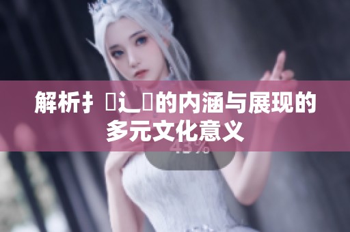 解析扌喿辶畐的内涵与展现的多元文化意义