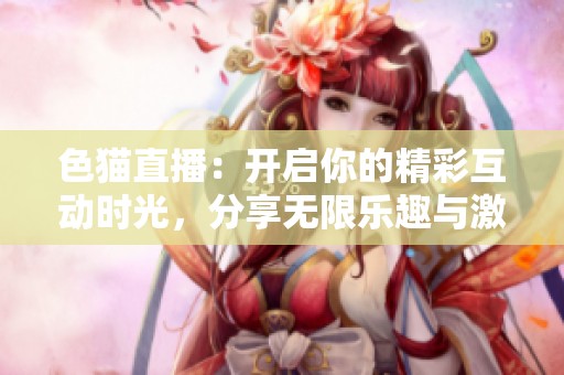 色猫直播：开启你的精彩互动时光，分享无限乐趣与激情