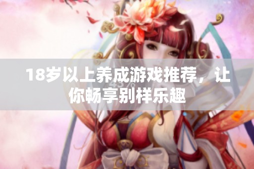 18岁以上养成游戏推荐，让你畅享别样乐趣