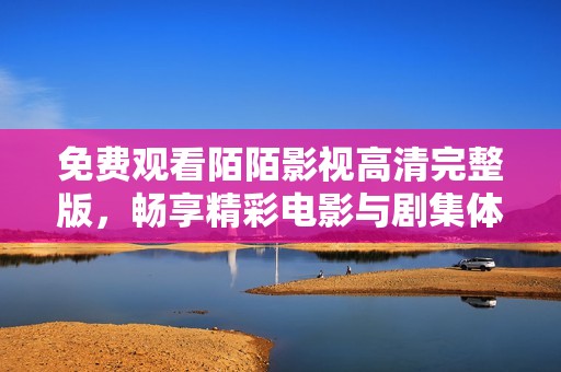 免费观看陌陌影视高清完整版，畅享精彩电影与剧集体验