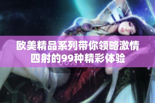 欧美精品系列带你领略激情四射的99种精彩体验