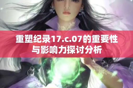 重塑纪录17.c.07的重要性与影响力探讨分析