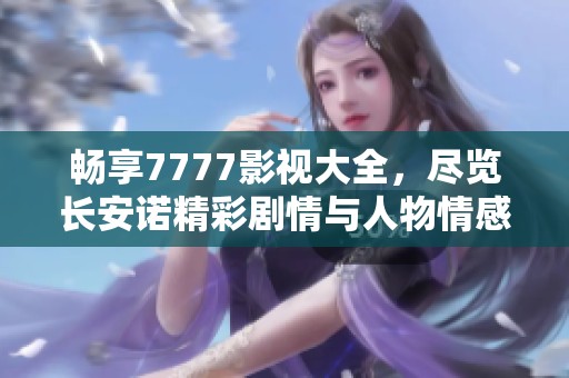 畅享7777影视大全，尽览长安诺精彩剧情与人物情感