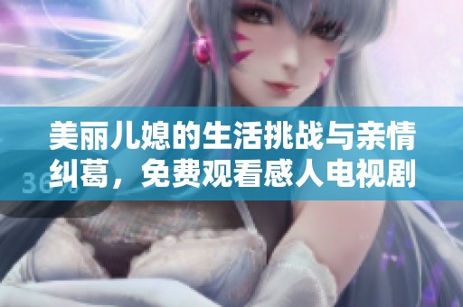 美丽儿媳的生活挑战与亲情纠葛，免费观看感人电视剧剧情分析