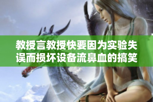 教授言教授快要因为实验失误而损坏设备流鼻血的搞笑故事