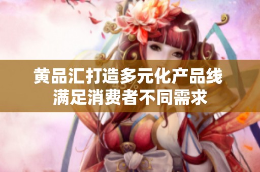 黄品汇打造多元化产品线 满足消费者不同需求