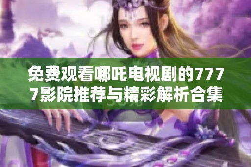 免费观看哪吒电视剧的7777影院推荐与精彩解析合集