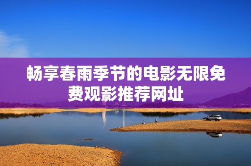 畅享春雨季节的电影无限免费观影推荐网址