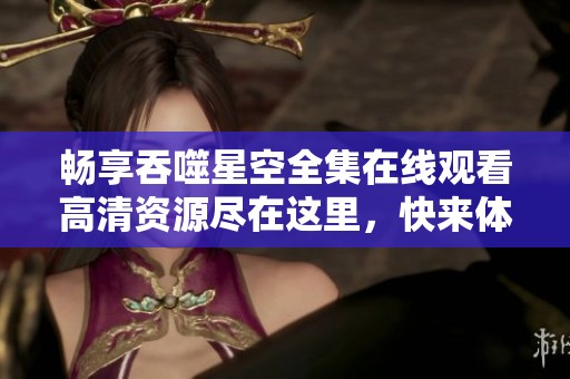 畅享吞噬星空全集在线观看高清资源尽在这里，快来体验吧