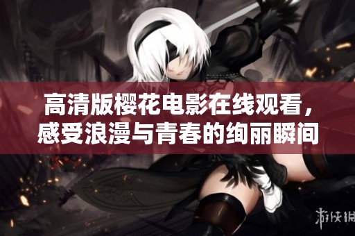 高清版樱花电影在线观看，感受浪漫与青春的绚丽瞬间