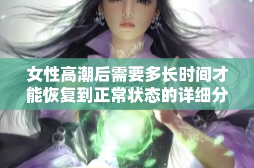 女性高潮后需要多长时间才能恢复到正常状态的详细分析