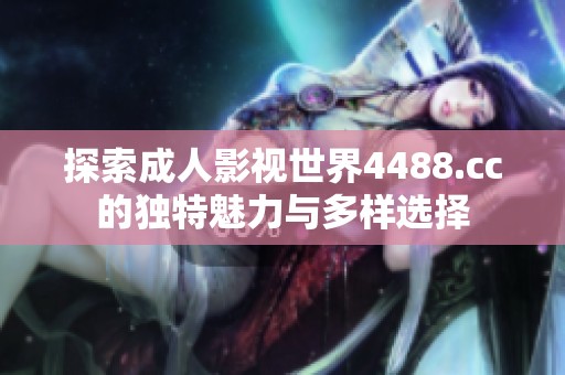 探索成人影视世界4488.cc的独特魅力与多样选择