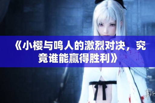 《小樱与鸣人的激烈对决，究竟谁能赢得胜利》
