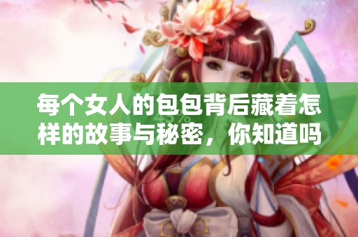 每个女人的包包背后藏着怎样的故事与秘密，你知道吗