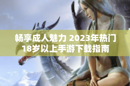 畅享成人魅力 2023年热门18岁以上手游下载指南
