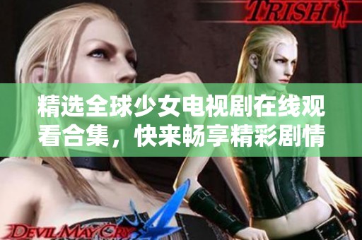 精选全球少女电视剧在线观看合集，快来畅享精彩剧情！
