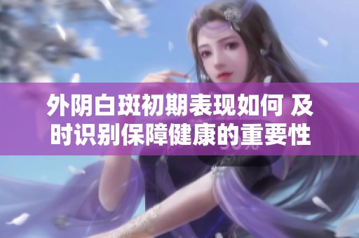 外阴白斑初期表现如何 及时识别保障健康的重要性