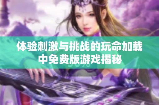 体验刺激与挑战的玩命加载中免费版游戏揭秘