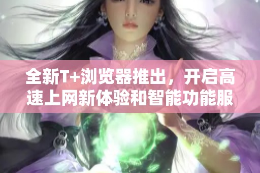 全新T+浏览器推出，开启高速上网新体验和智能功能服务