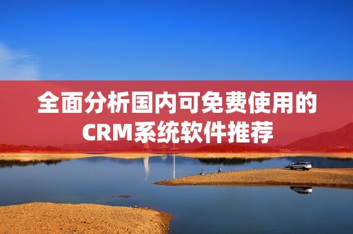 全面分析国内可免费使用的CRM系统软件推荐