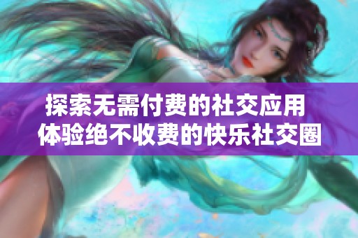 探索无需付费的社交应用 体验绝不收费的快乐社交圈