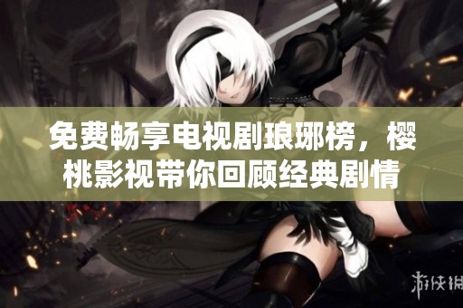 免费畅享电视剧琅琊榜，樱桃影视带你回顾经典剧情