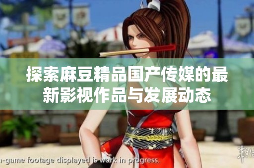 探索麻豆精品国产传媒的最新影视作品与发展动态