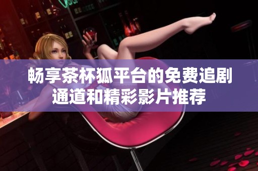 畅享茶杯狐平台的免费追剧通道和精彩影片推荐