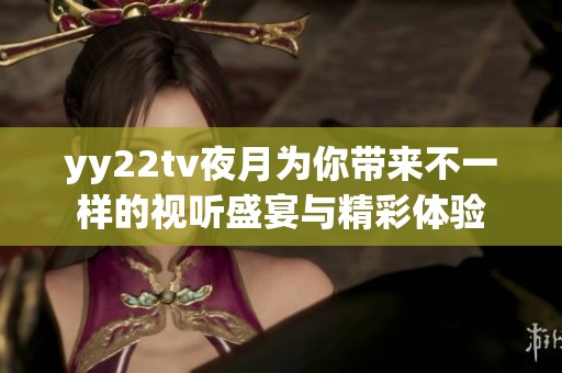 yy22tv夜月为你带来不一样的视听盛宴与精彩体验