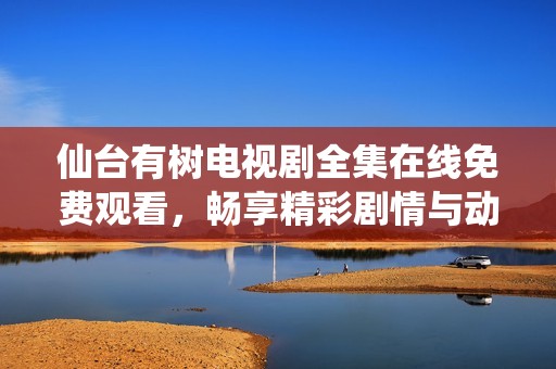 仙台有树电视剧全集在线免费观看，畅享精彩剧情与动人角色