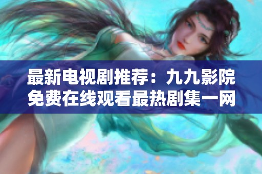 最新电视剧推荐：九九影院免费在线观看最热剧集一网打尽