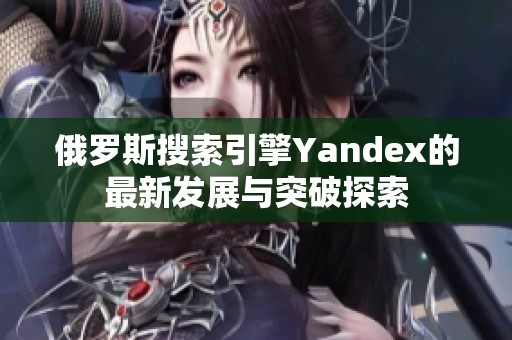 俄罗斯搜索引擎Yandex的最新发展与突破探索