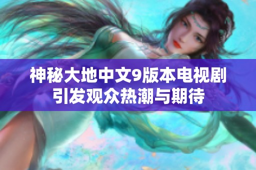 神秘大地中文9版本电视剧引发观众热潮与期待
