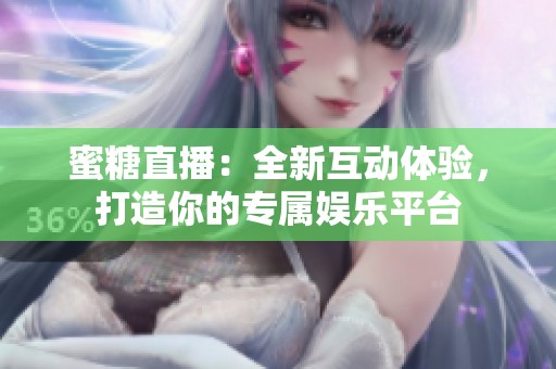 蜜糖直播：全新互动体验，打造你的专属娱乐平台