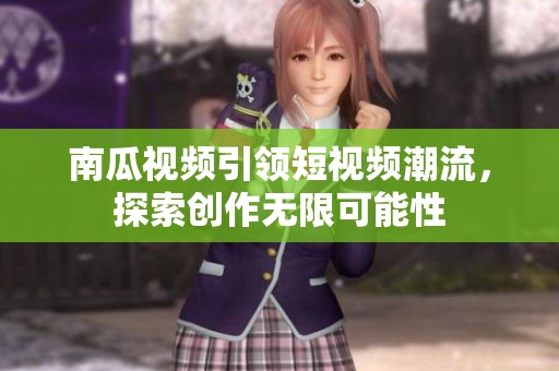南瓜视频引领短视频潮流，探索创作无限可能性