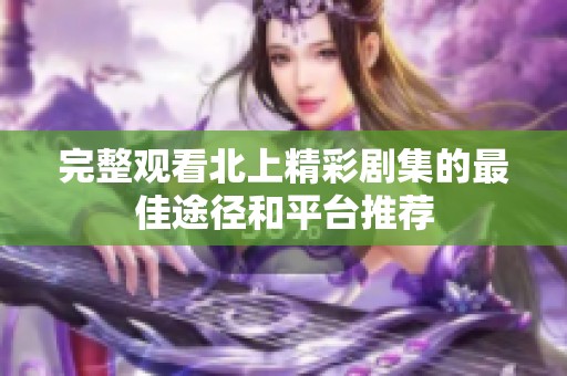 完整观看北上精彩剧集的最佳途径和平台推荐