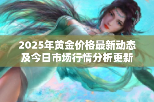 2025年黄金价格最新动态及今日市场行情分析更新
