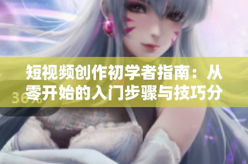 短视频创作初学者指南：从零开始的入门步骤与技巧分享