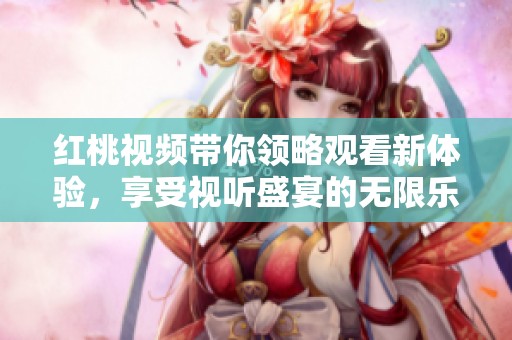 红桃视频带你领略观看新体验，享受视听盛宴的无限乐趣