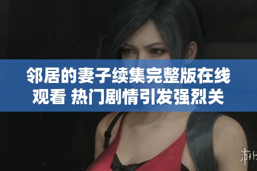 邻居的妻子续集完整版在线观看 热门剧情引发强烈关注