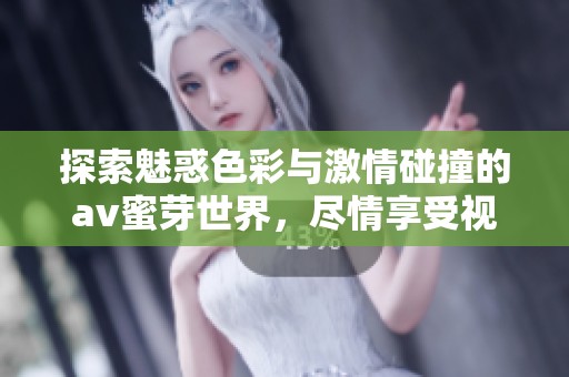 探索魅惑色彩与激情碰撞的av蜜芽世界，尽情享受视觉盛宴