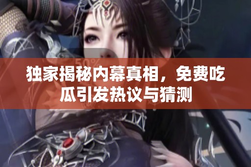 独家揭秘内幕真相，免费吃瓜引发热议与猜测